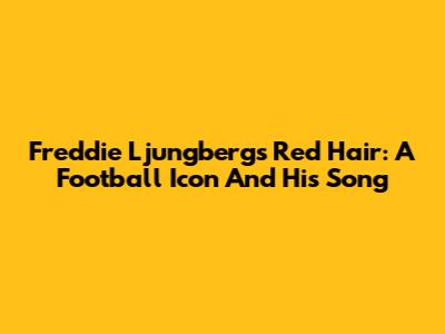 Freddie Ljungberg's Red Hair: A Football Icon And His Song