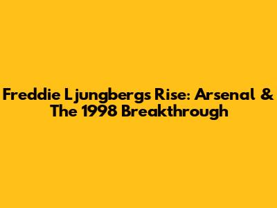 Freddie Ljungberg's Rise: Arsenal & The 1998 Breakthrough
