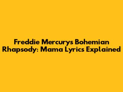 Freddie Mercury's Bohemian Rhapsody: Mama Lyrics Explained