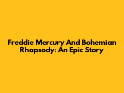 Freddie Mercury And Bohemian Rhapsody: An Epic Story