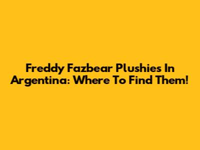Freddy Fazbear Plushies In Argentina: Where To Find Them!