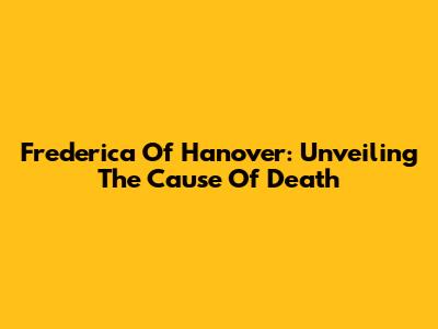 Frederica Of Hanover: Unveiling The Cause Of Death