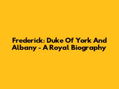 Frederick: Duke Of York And Albany - A Royal Biography
