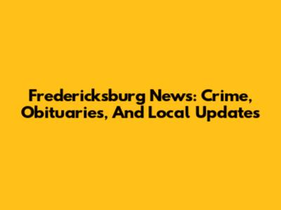 Fredericksburg News: Crime, Obituaries, And Local Updates