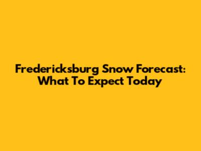 Fredericksburg Snow Forecast: What To Expect Today