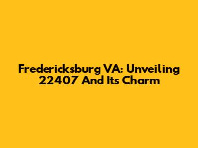 Fredericksburg VA: Unveiling 22407 And Its Charm