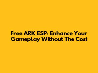 Free ARK ESP: Enhance Your Gameplay Without The Cost