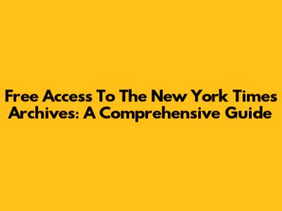 Free Access To The New York Times Archives: A Comprehensive Guide