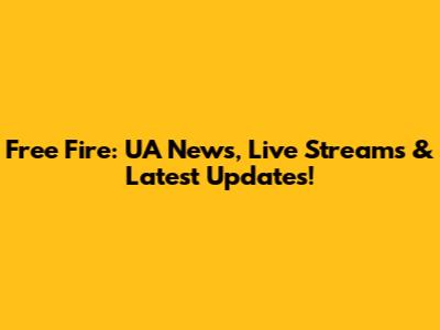 Free Fire: UA News, Live Streams & Latest Updates!