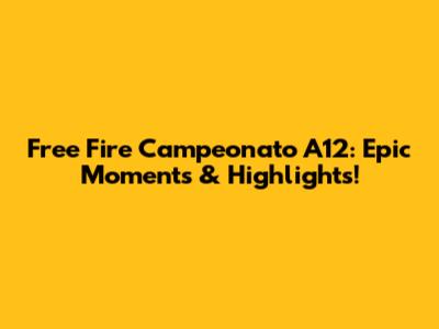 Free Fire Campeonato A12: Epic Moments & Highlights!