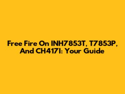 Free Fire On INH7853T, T7853P, And CH417I: Your Guide