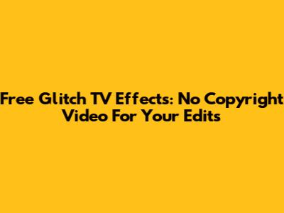 Free Glitch TV Effects: No Copyright Video For Your Edits