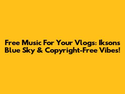 Free Music For Your Vlogs: Ikson's Blue Sky & Copyright-Free Vibes!