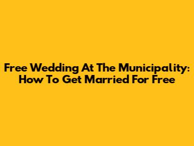 Free Wedding At The Municipality: How To Get Married For Free