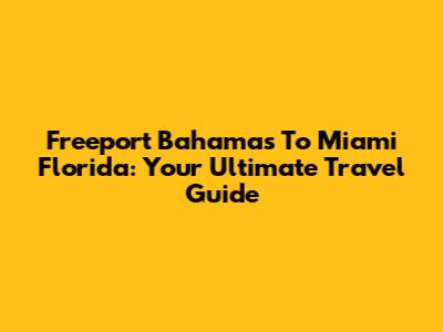 Freeport Bahamas To Miami Florida: Your Ultimate Travel Guide