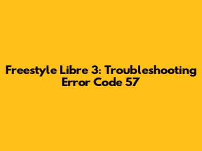 Freestyle Libre 3: Troubleshooting Error Code 57