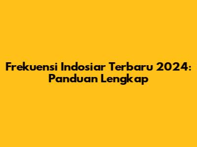 Frekuensi Indosiar Terbaru 2024: Panduan Lengkap