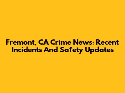 Fremont, CA Crime News: Recent Incidents And Safety Updates