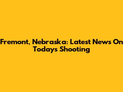 Fremont, Nebraska: Latest News On Today's Shooting