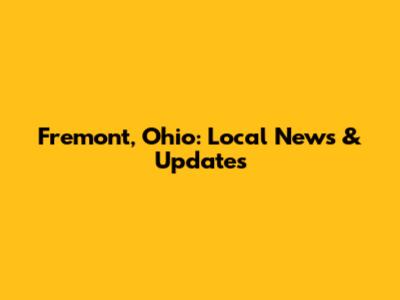 Fremont, Ohio: Local News & Updates
