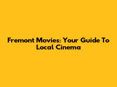 Fremont Movies: Your Guide To Local Cinema