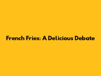 French Fries: A Delicious Debate