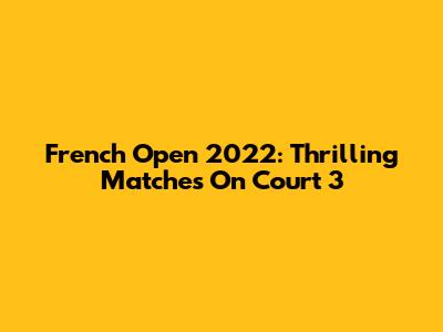 French Open 2022: Thrilling Matches On Court 3