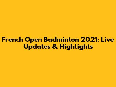 French Open Badminton 2021: Live Updates & Highlights