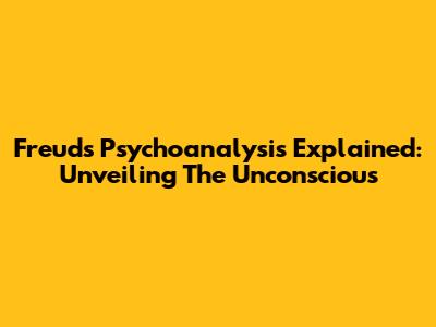 Freud's Psychoanalysis Explained: Unveiling The Unconscious