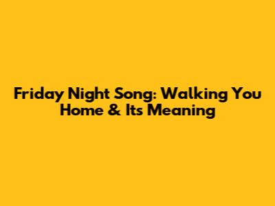Friday Night Song: Walking You Home & Its Meaning