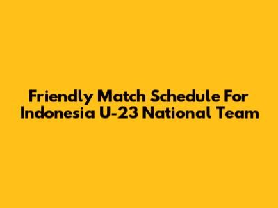 Friendly Match Schedule For Indonesia U-23 National Team