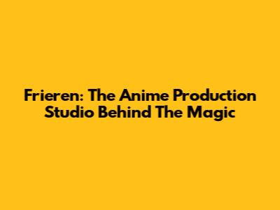 Frieren: The Anime Production Studio Behind The Magic