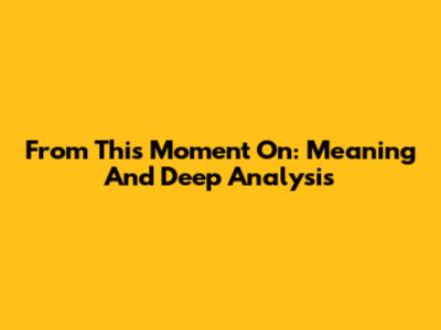 From This Moment On: Meaning And Deep Analysis