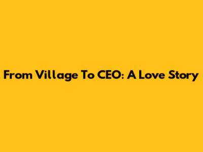 From Village To CEO: A Love Story