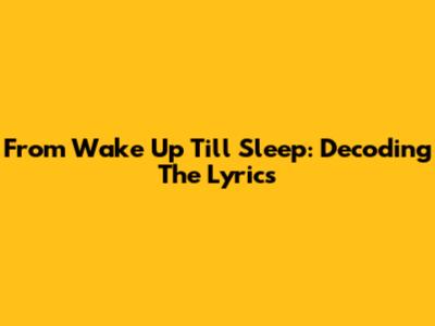 From Wake Up Till Sleep: Decoding The Lyrics