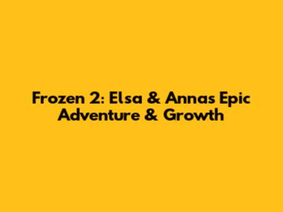 Frozen 2: Elsa & Anna's Epic Adventure & Growth