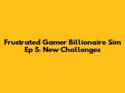 Frustrated Gamer Billionaire Sim Ep 5: New Challenges