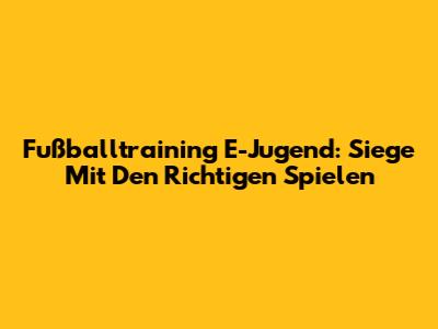 Fußballtraining E-Jugend: Siege Mit Den Richtigen Spielen