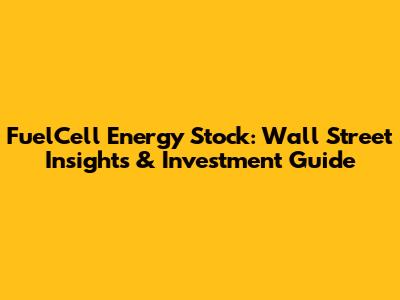 FuelCell Energy Stock: Wall Street Insights & Investment Guide