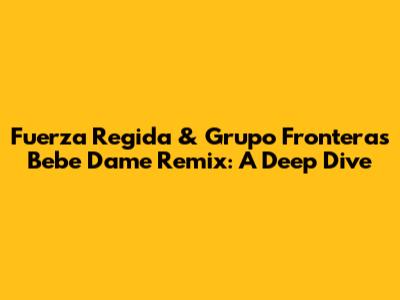 Fuerza Regida & Grupo Frontera's 'Bebe Dame' Remix: A Deep Dive