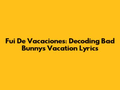 Fui De Vacaciones: Decoding Bad Bunny's Vacation Lyrics