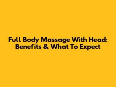 Full Body Massage With Head: Benefits & What To Expect