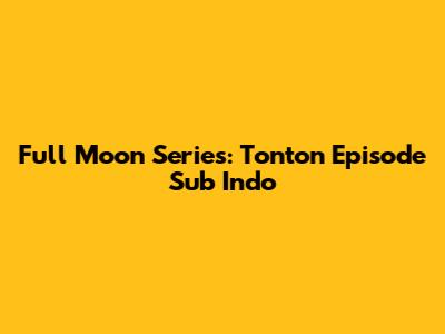 Full Moon Series: Tonton Episode Sub Indo