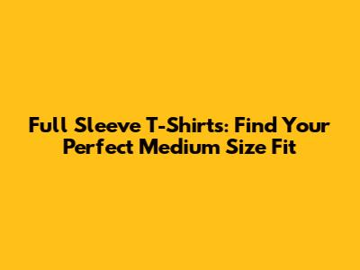 Full Sleeve T-Shirts: Find Your Perfect Medium Size Fit