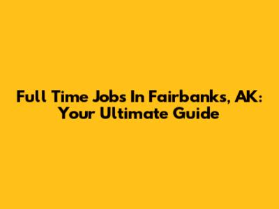 Full Time Jobs In Fairbanks, AK: Your Ultimate Guide