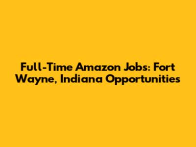 Full-Time Amazon Jobs: Fort Wayne, Indiana Opportunities