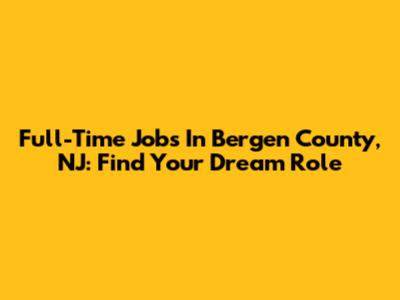 Full-Time Jobs In Bergen County, NJ: Find Your Dream Role
