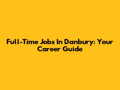 Full-Time Jobs In Danbury: Your Career Guide