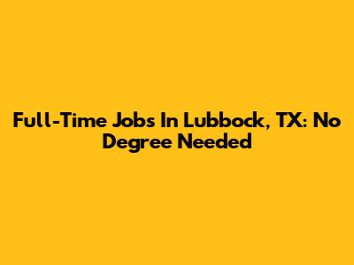 Full-Time Jobs In Lubbock, TX: No Degree Needed