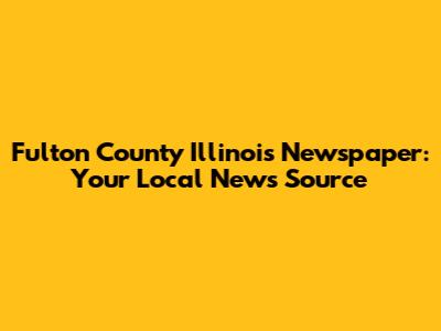 Fulton County Illinois Newspaper: Your Local News Source